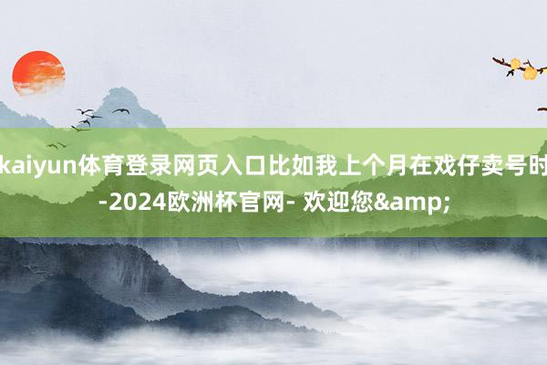 kaiyun体育登录网页入口比如我上个月在戏仔卖号时-2024欧洲杯官网- 欢迎您&