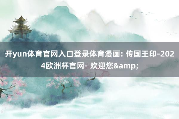 开yun体育官网入口登录体育漫画: 传国王印-2024欧洲杯官网- 欢迎您&