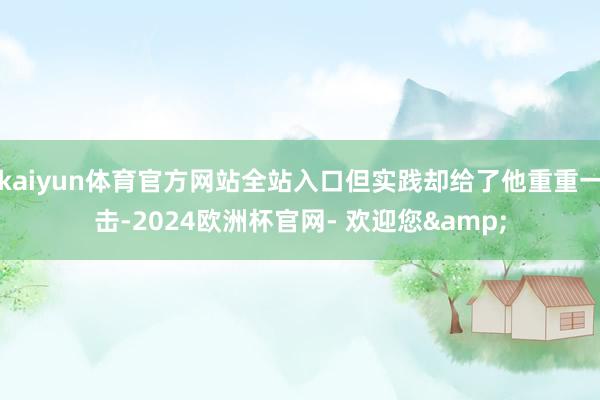 kaiyun体育官方网站全站入口但实践却给了他重重一击-2024欧洲杯官网- 欢迎您&