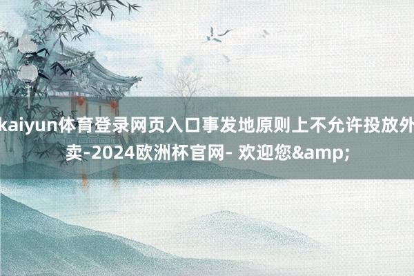 kaiyun体育登录网页入口事发地原则上不允许投放外卖-2024欧洲杯官网- 欢迎您&