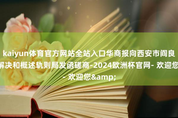 kaiyun体育官方网站全站入口华商报向西安市阎良区城市解决和概述轨则局发函磋商-2024欧洲杯官网- 欢迎您&