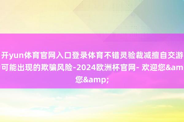 开yun体育官网入口登录体育不错灵验裁减擅自交游中可能出现的欺骗风险-2024欧洲杯官网- 欢迎您&