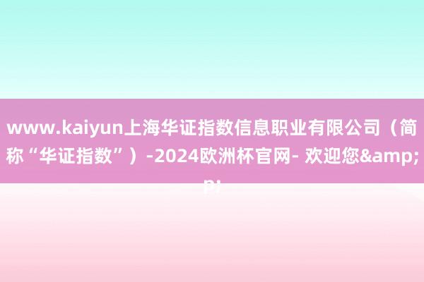 www.kaiyun上海华证指数信息职业有限公司（简称“华证指数”）-2024欧洲杯官网- 欢迎您&