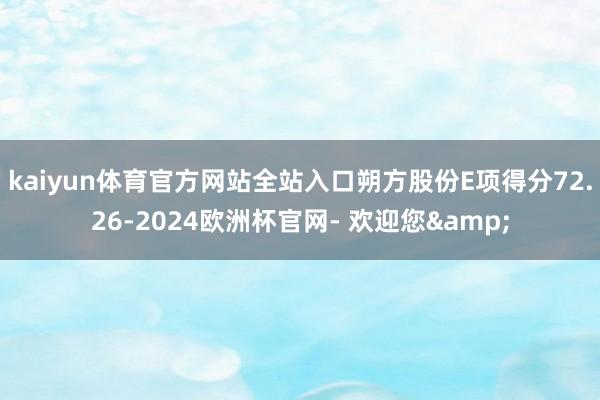 kaiyun体育官方网站全站入口朔方股份E项得分72.26-2024欧洲杯官网- 欢迎您&