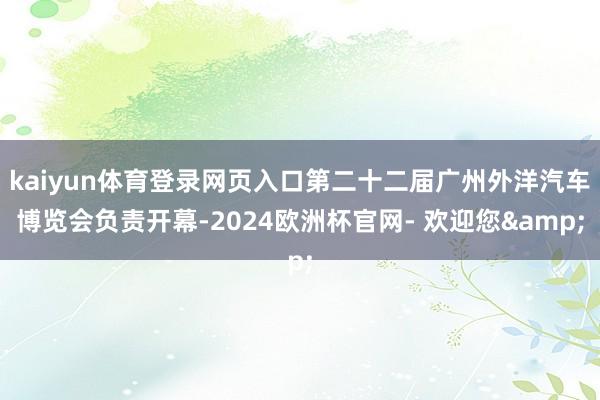 kaiyun体育登录网页入口第二十二届广州外洋汽车博览会负责开幕-2024欧洲杯官网- 欢迎您&