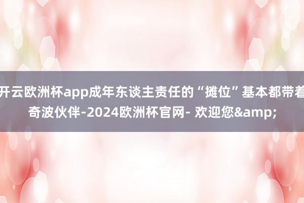 开云欧洲杯app成年东谈主责任的“摊位”基本都带着奇波伙伴-2024欧洲杯官网- 欢迎您&
