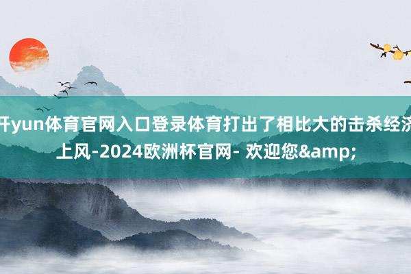开yun体育官网入口登录体育打出了相比大的击杀经济上风-2024欧洲杯官网- 欢迎您&