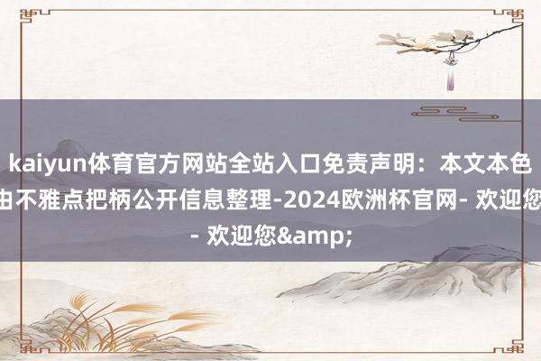 kaiyun体育官方网站全站入口免责声明：本文本色与数据由不雅点把柄公开信息整理-2024欧洲杯官网- 欢迎您&
