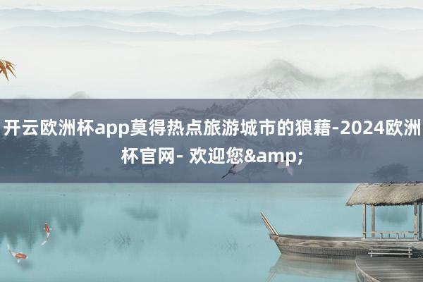 开云欧洲杯app莫得热点旅游城市的狼藉-2024欧洲杯官网- 欢迎您&