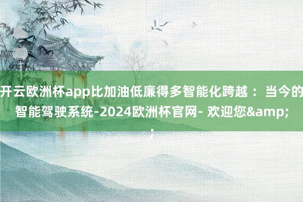 开云欧洲杯app比加油低廉得多智能化跨越 ：当今的智能驾驶系统-2024欧洲杯官网- 欢迎您&