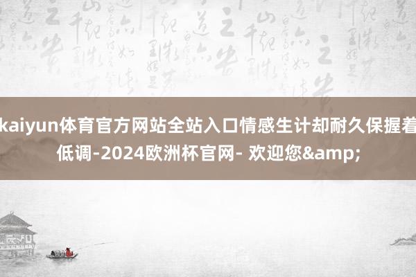 kaiyun体育官方网站全站入口情感生计却耐久保握着低调-2024欧洲杯官网- 欢迎您&