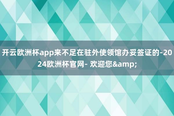 开云欧洲杯app来不足在驻外使领馆办妥签证的-2024欧洲杯官网- 欢迎您&