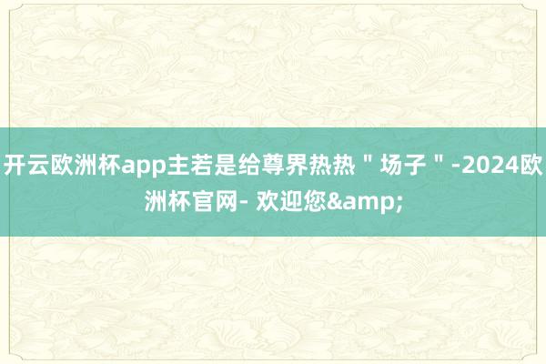 开云欧洲杯app主若是给尊界热热＂场子＂-2024欧洲杯官网- 欢迎您&