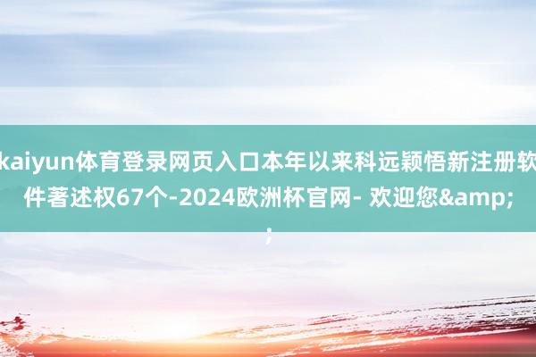 kaiyun体育登录网页入口本年以来科远颖悟新注册软件著述权67个-2024欧洲杯官网- 欢迎您&
