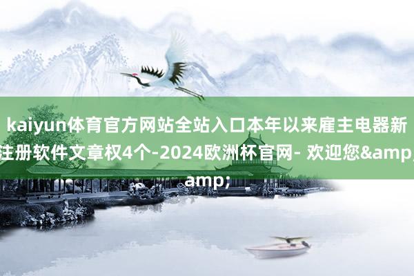 kaiyun体育官方网站全站入口本年以来雇主电器新注册软件文章权4个-2024欧洲杯官网- 欢迎您&