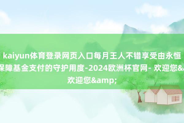 kaiyun体育登录网页入口每月王人不错享受由永恒守护保障基金支付的守护用度-2024欧洲杯官网- 欢迎您&