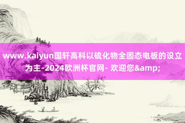 www.kaiyun国轩高科以硫化物全固态电板的设立为主-2024欧洲杯官网- 欢迎您&
