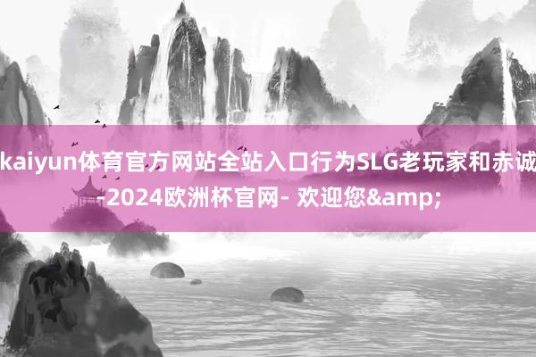 kaiyun体育官方网站全站入口行为SLG老玩家和赤诚-2024欧洲杯官网- 欢迎您&