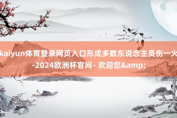 kaiyun体育登录网页入口形成多数东说念主员伤一火-2024欧洲杯官网- 欢迎您&