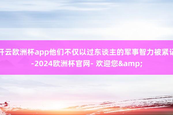开云欧洲杯app他们不仅以过东谈主的军事智力被紧记-2024欧洲杯官网- 欢迎您&