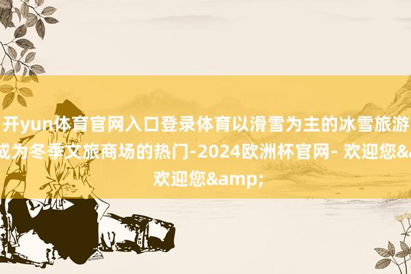 开yun体育官网入口登录体育以滑雪为主的冰雪旅游名堂成为冬季文旅商场的热门-2024欧洲杯官网- 欢迎您&