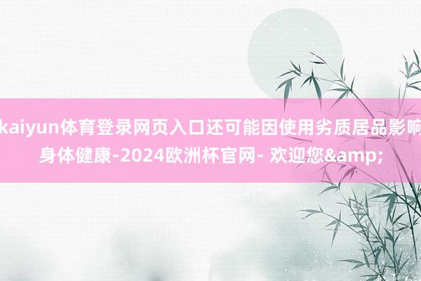 kaiyun体育登录网页入口还可能因使用劣质居品影响身体健康-2024欧洲杯官网- 欢迎您&