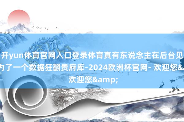 开yun体育官网入口登录体育真有东说念主在后台见过她为了一个数据狂翻贵府库-2024欧洲杯官网- 欢迎您&