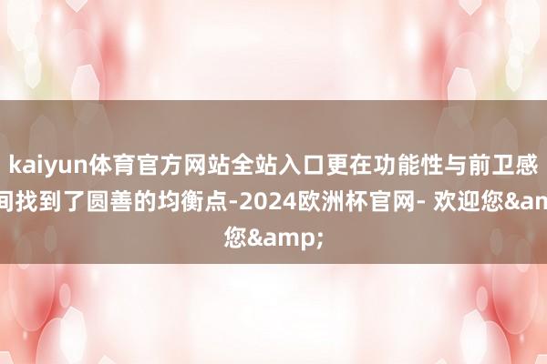kaiyun体育官方网站全站入口更在功能性与前卫感之间找到了圆善的均衡点-2024欧洲杯官网- 欢迎您&