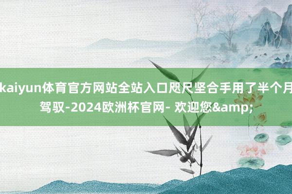 kaiyun体育官方网站全站入口咫尺坚合手用了半个月驾驭-2024欧洲杯官网- 欢迎您&