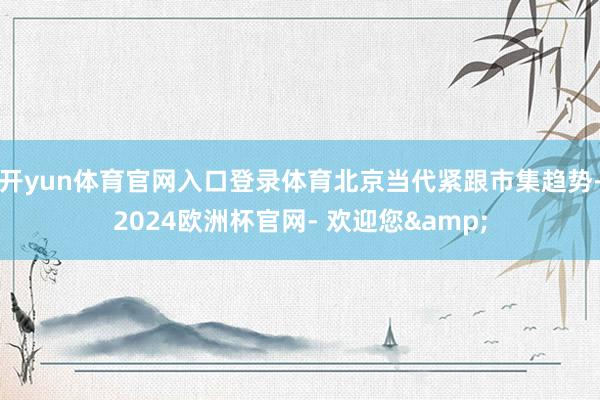 开yun体育官网入口登录体育北京当代紧跟市集趋势-2024欧洲杯官网- 欢迎您&