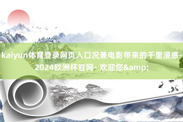 kaiyun体育登录网页入口况兼电影带来的千里浸感-2024欧洲杯官网- 欢迎您&