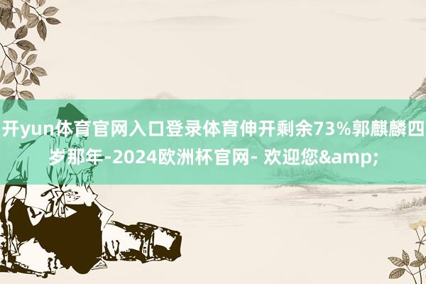 开yun体育官网入口登录体育伸开剩余73%郭麒麟四岁那年-2024欧洲杯官网- 欢迎您&