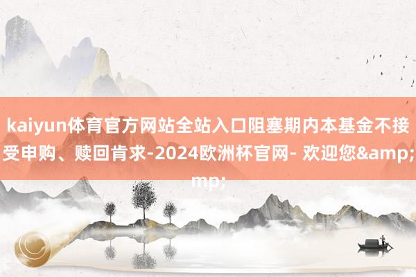 kaiyun体育官方网站全站入口阻塞期内本基金不接受申购、赎回肯求-2024欧洲杯官网- 欢迎您&