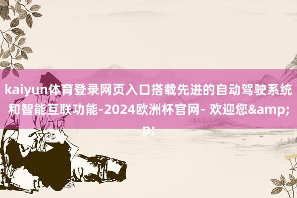 kaiyun体育登录网页入口搭载先进的自动驾驶系统和智能互联功能-2024欧洲杯官网- 欢迎您&