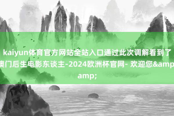 kaiyun体育官方网站全站入口通过此次调解看到了澳门后生电影东谈主-2024欧洲杯官网- 欢迎您&