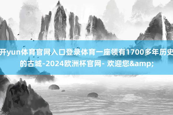 开yun体育官网入口登录体育一座领有1700多年历史的古城-2024欧洲杯官网- 欢迎您&