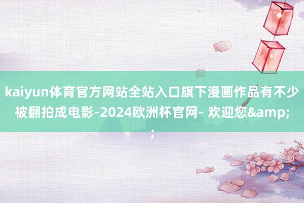 kaiyun体育官方网站全站入口旗下漫画作品有不少被翻拍成电影-2024欧洲杯官网- 欢迎您&