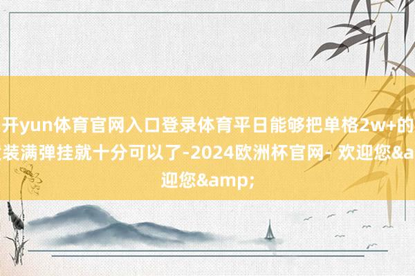 开yun体育官网入口登录体育平日能够把单格2w+的物质装满弹挂就十分可以了-2024欧洲杯官网- 欢迎您&
