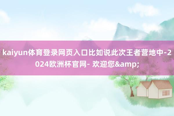 kaiyun体育登录网页入口比如说此次王者营地中-2024欧洲杯官网- 欢迎您&