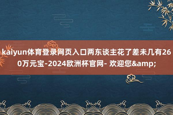 kaiyun体育登录网页入口两东谈主花了差未几有260万元宝-2024欧洲杯官网- 欢迎您&