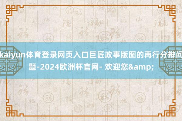 kaiyun体育登录网页入口巨匠政事版图的再行分辩问题-2024欧洲杯官网- 欢迎您&