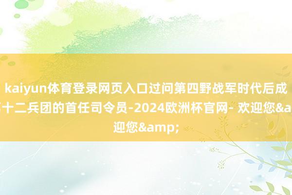 kaiyun体育登录网页入口过问第四野战军时代后成为第十二兵团的首任司令员-2024欧洲杯官网- 欢迎您&