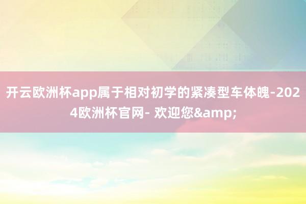 开云欧洲杯app属于相对初学的紧凑型车体魄-2024欧洲杯官网- 欢迎您&