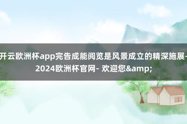 开云欧洲杯app完告成能阅览是风景成立的精深施展-2024欧洲杯官网- 欢迎您&