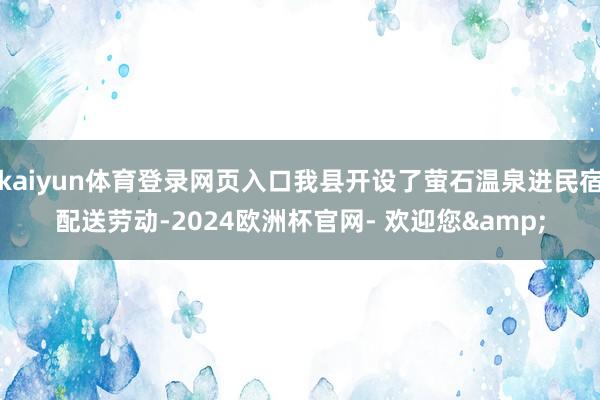 kaiyun体育登录网页入口我县开设了萤石温泉进民宿配送劳动-2024欧洲杯官网- 欢迎您&