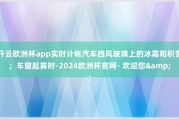 开云欧洲杯app实时计帐汽车挡风玻璃上的冰霜和积雪；车窗起雾时-2024欧洲杯官网- 欢迎您&