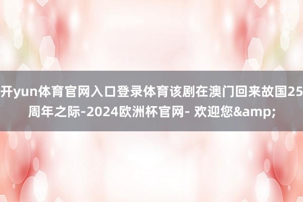 开yun体育官网入口登录体育该剧在澳门回来故国25周年之际-2024欧洲杯官网- 欢迎您&