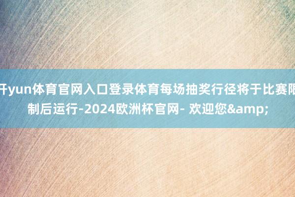 开yun体育官网入口登录体育每场抽奖行径将于比赛限制后运行-2024欧洲杯官网- 欢迎您&