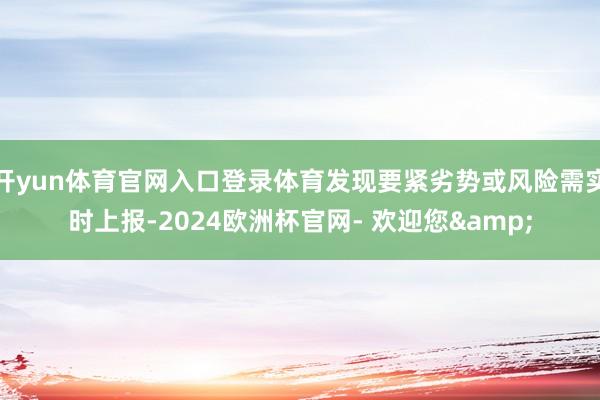 开yun体育官网入口登录体育发现要紧劣势或风险需实时上报-2024欧洲杯官网- 欢迎您&
