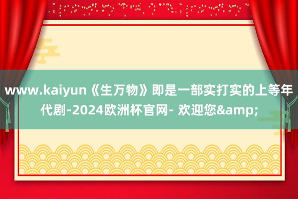 www.kaiyun《生万物》即是一部实打实的上等年代剧-2024欧洲杯官网- 欢迎您&